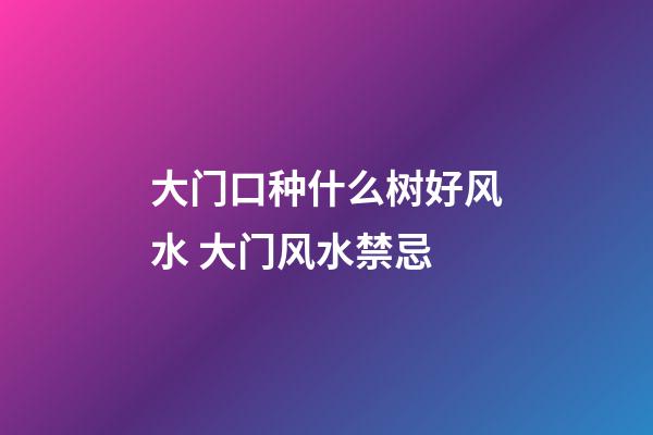 大门口种什么树好风水 大门风水禁忌